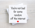 Funny New Relationship Card – You're Not Bad For Some Random Off The Internet – Boyfriend Girlfriend